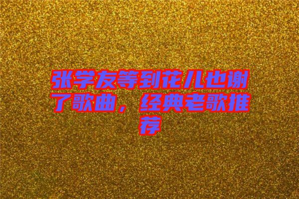 張學友等到花兒也謝了歌曲，經(jīng)典老歌推薦
