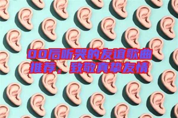 00后聽哭的友誼歌曲推薦，致敬真摯友情