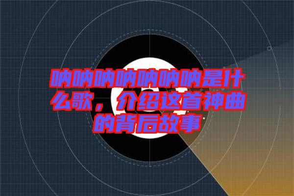 吶吶吶吶吶吶吶是什么歌，介紹這首神曲的背后故事
