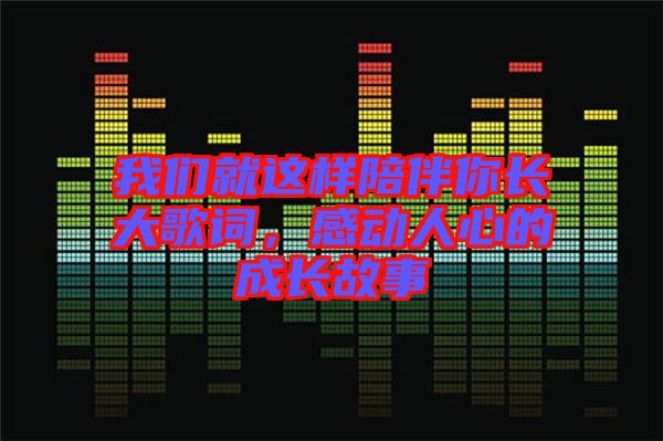 我們就這樣陪伴你長大歌詞，感動人心的成長故事