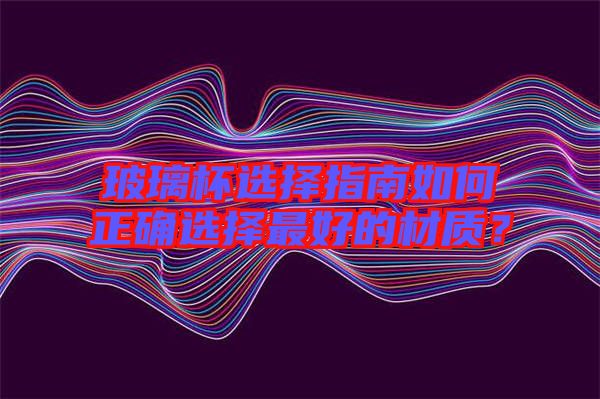 玻璃杯選擇指南如何正確選擇最好的材質(zhì)？