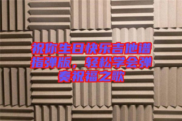 祝你生日快樂吉他譜指彈版，輕松學(xué)會(huì)彈奏祝福之歌