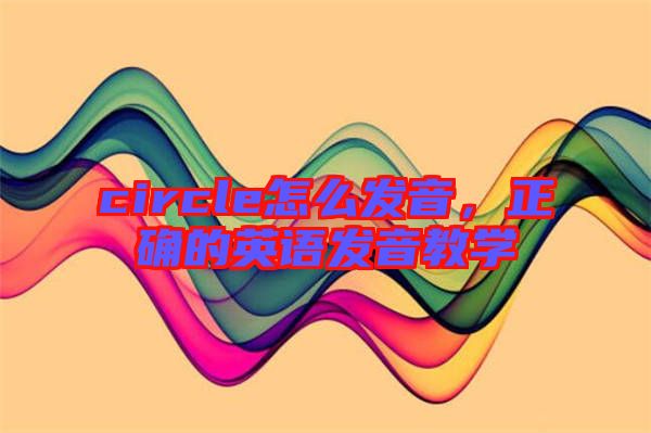 circle怎么發(fā)音，正確的英語發(fā)音教學
