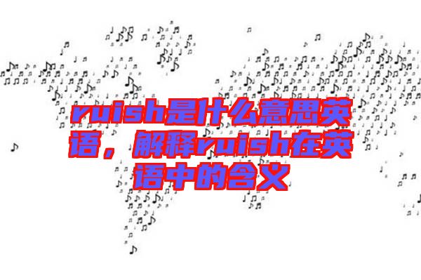 ruish是什么意思英語(yǔ)，解釋ruish在英語(yǔ)中的含義