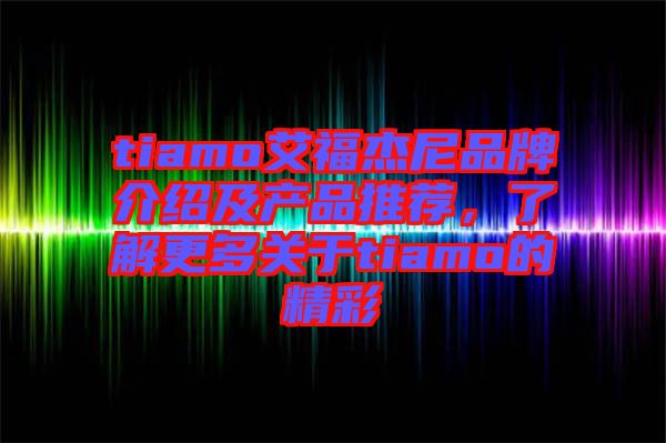 tiamo艾福杰尼品牌介紹及產(chǎn)品推薦，了解更多關(guān)于tiamo的精彩