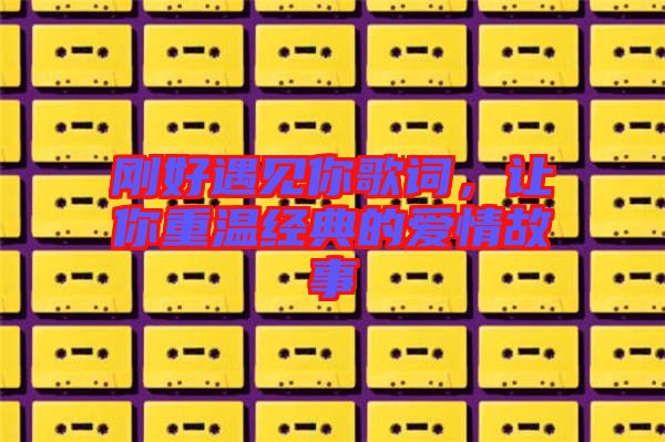 剛好遇見你歌詞，讓你重溫經(jīng)典的愛情故事