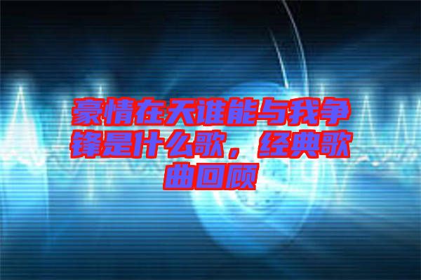 豪情在天誰能與我爭鋒是什么歌，經(jīng)典歌曲回顧