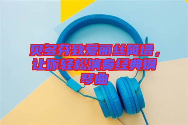 貝多芬致愛(ài)麗絲簡(jiǎn)譜，讓你輕松演奏經(jīng)典鋼琴曲
