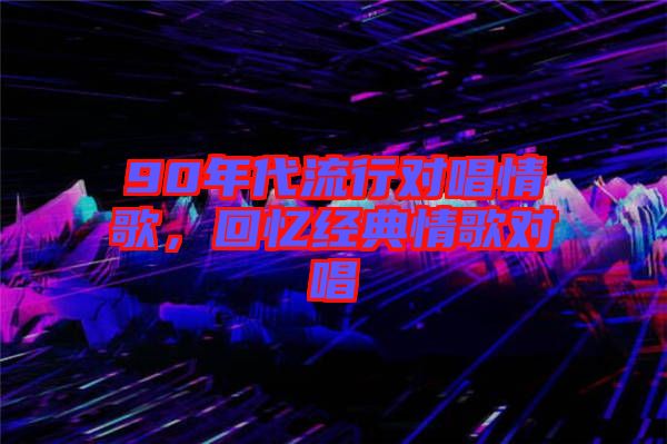 90年代流行對(duì)唱情歌，回憶經(jīng)典情歌對(duì)唱