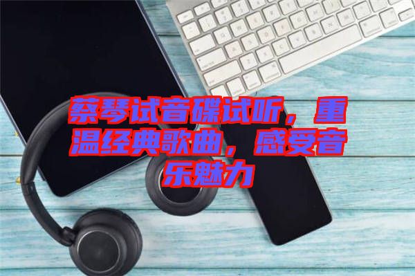 蔡琴試音碟試聽，重溫經(jīng)典歌曲，感受音樂魅力