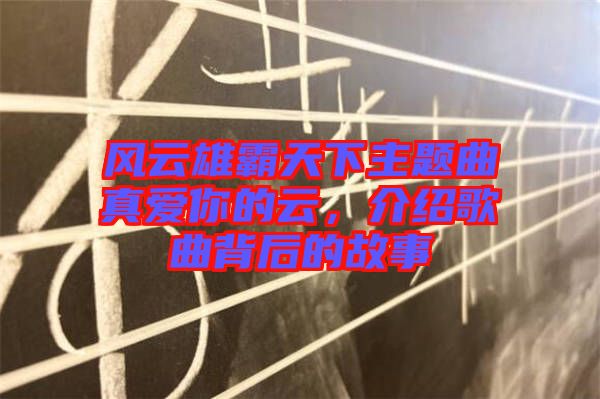 風(fēng)云雄霸天下主題曲真愛(ài)你的云，介紹歌曲背后的故事