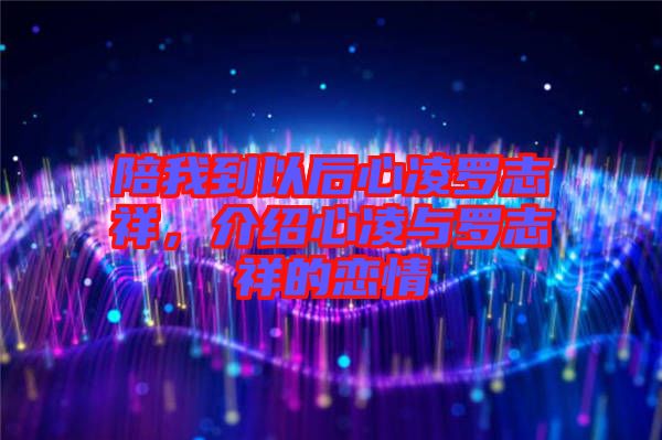 陪我到以后心凌羅志祥，介紹心凌與羅志祥的戀情