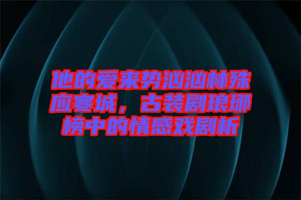 他的愛來勢洶洶林殊應(yīng)寒城，古裝劇瑯琊榜中的情感戲劇析