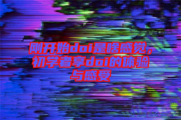剛開始doi是啥感覺(jué)，初學(xué)者享doi的體驗(yàn)與感受