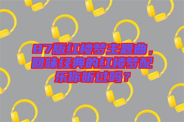 87版紅樓夢主題曲，回味經(jīng)典的紅樓夢配樂你聽過嗎？