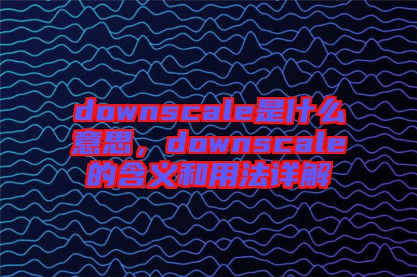 downscale是什么意思，downscale的含義和用法詳解