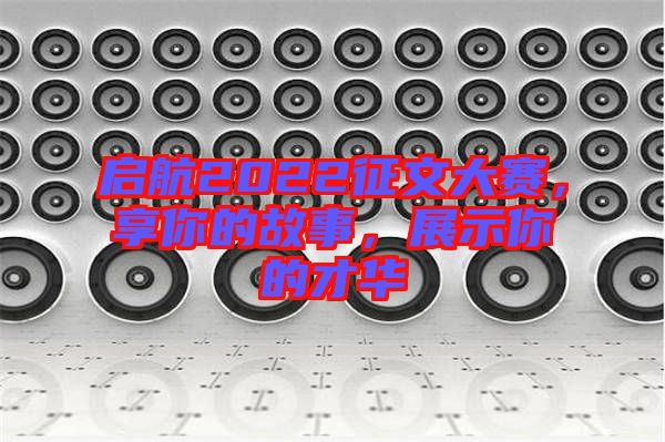 啟航2022征文大賽，享你的故事，展示你的才華