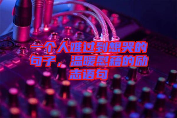 一個人難過到想哭的句子，溫暖慰藉的勵志語句