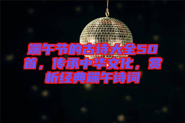 端午節(jié)的古詩(shī)大全50首，傳承中華文化，賞析經(jīng)典端午詩(shī)詞