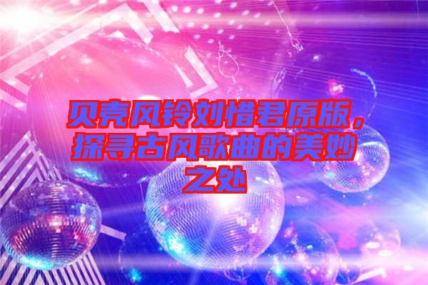 貝殼風鈴劉惜君原版，探尋古風歌曲的美妙之處