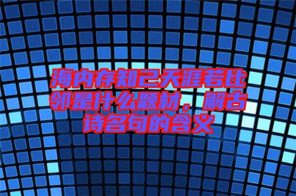 海內存知己天涯若比鄰是什么題材，解古詩名句的含義
