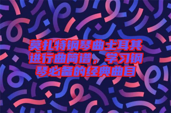 莫扎特鋼琴曲土耳其進(jìn)行曲簡譜，學(xué)習(xí)鋼琴必備的經(jīng)典曲目