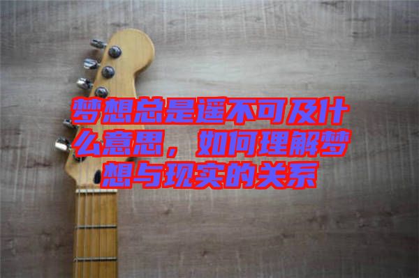 夢想總是遙不可及什么意思，如何理解夢想與現(xiàn)實的關(guān)系