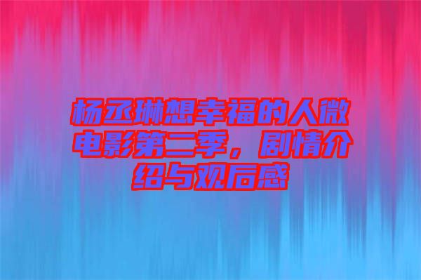 楊丞琳想幸福的人微電影第二季，劇情介紹與觀后感