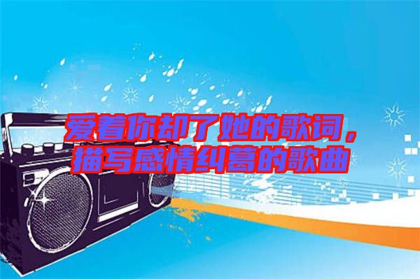 愛著你卻了她的歌詞，描寫感情糾葛的歌曲