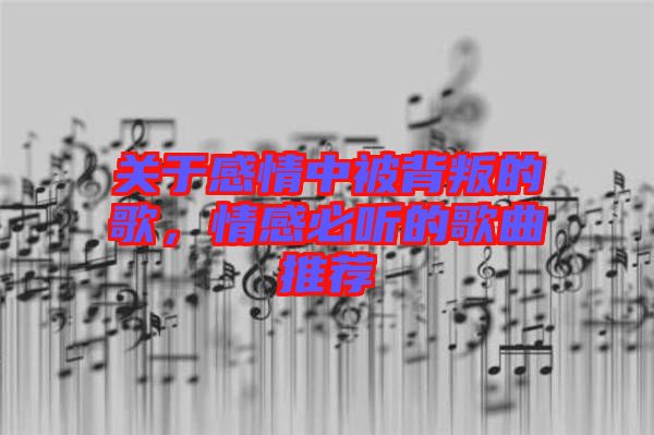 關(guān)于感情中被背叛的歌，情感必聽的歌曲推薦