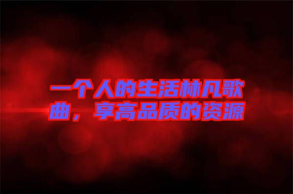 一個(gè)人的生活林凡歌曲，享高品質(zhì)的資源
