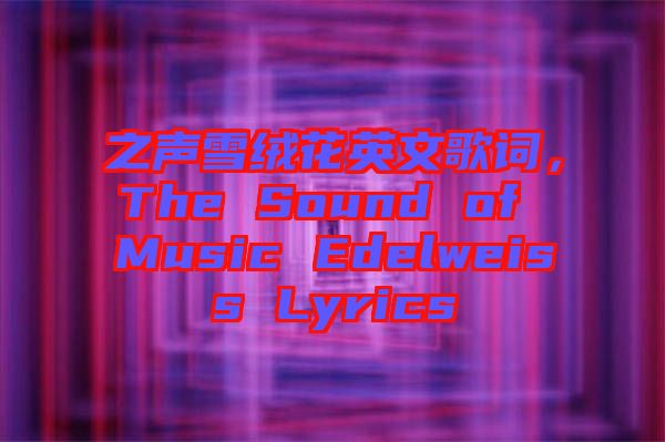 之聲雪絨花英文歌詞，The Sound of Music Edelweiss Lyrics
