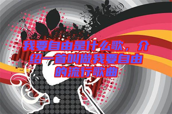 我要自由是什么歌，介紹一首叫做我要自由的流行歌曲