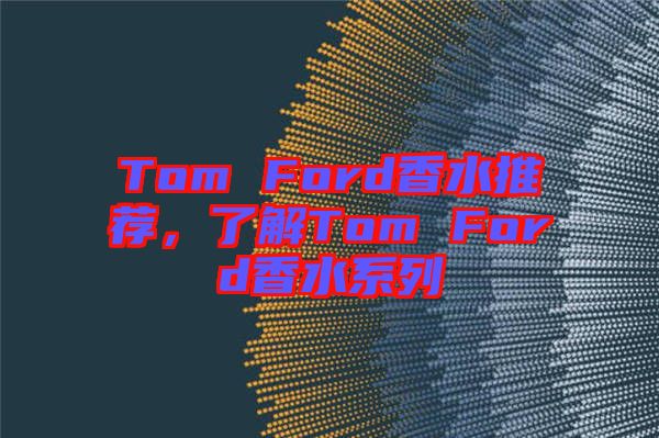 Tom Ford香水推薦，了解Tom Ford香水系列