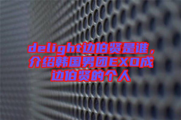delight邊伯賢是誰，介紹韓國男團(tuán)EXO成邊伯賢的個人
