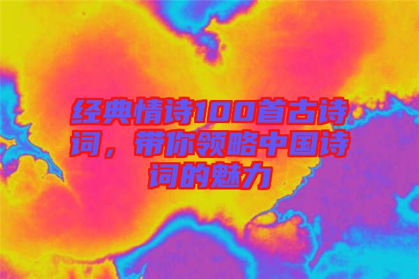 經(jīng)典情詩(shī)100首古詩(shī)詞，帶你領(lǐng)略中國(guó)詩(shī)詞的魅力