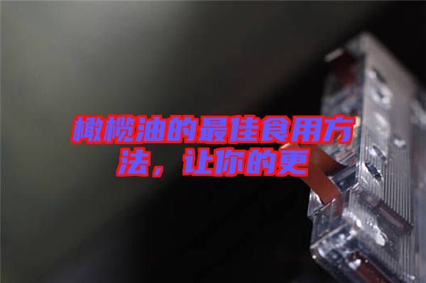 橄欖油的最佳食用方法，讓你的更