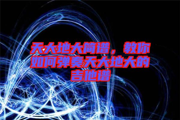 天大地大簡(jiǎn)譜，教你如何彈奏天大地大的吉他譜