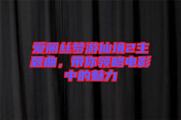 愛麗絲夢游仙境2主題曲，帶你領(lǐng)略電影中的魅力