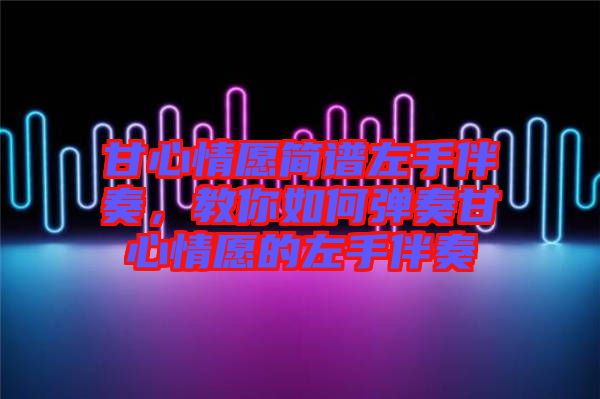 甘心情愿簡譜左手伴奏，教你如何彈奏甘心情愿的左手伴奏