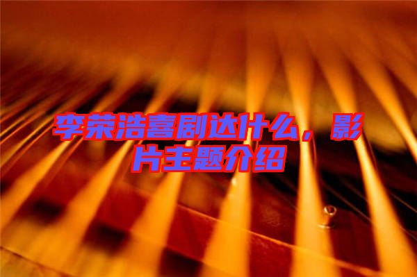 李榮浩喜劇達什么，影片主題介紹