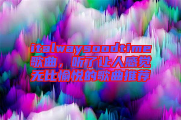 italwaysoodtime歌曲，聽了讓人感覺無比愉悅的歌曲推薦