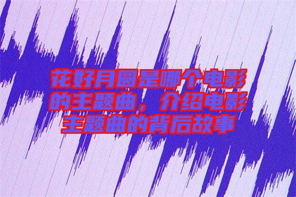 花好月圓是哪個(gè)電影的主題曲，介紹電影主題曲的背后故事