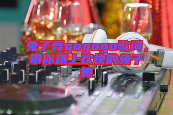 兔子舞gogogo歌詞，帶你跳上歡快的兔子舞