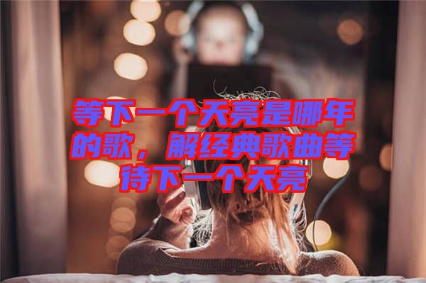 等下一個天亮是哪年的歌，解經(jīng)典歌曲等待下一個天亮