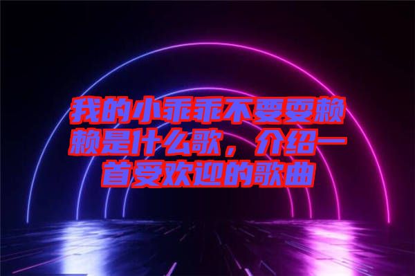 我的小乖乖不要耍賴賴是什么歌，介紹一首受歡迎的歌曲
