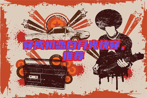 穿成初戀白月光快穿，推薦