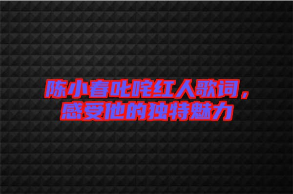 陳小春叱咤紅人歌詞，感受他的獨特魅力