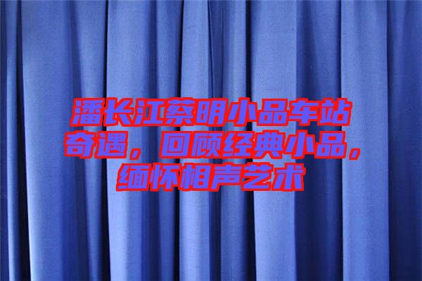 潘長江蔡明小品車站奇遇，回顧經(jīng)典小品，緬懷相聲藝術(shù)