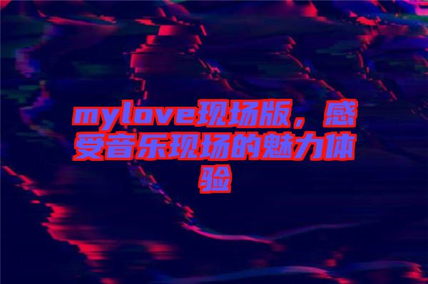 mylove現(xiàn)場(chǎng)版，感受音樂(lè)現(xiàn)場(chǎng)的魅力體驗(yàn)